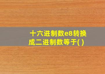 十六进制数e8转换成二进制数等于( )